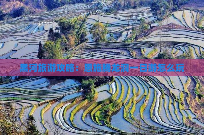 黑河去恩施腾龙洞哪里玩