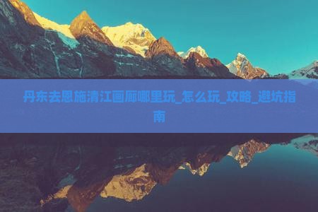 丹东去恩施清江画廊哪里玩