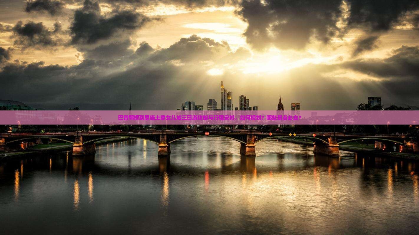巴音郭楞到恩施土家女儿城三日游攻略与行程安排，如何规划？哪些景点必去？
