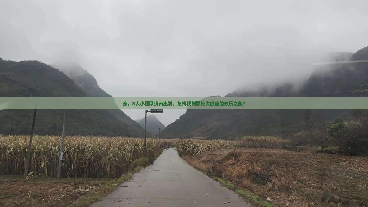 亲，8人小团队济南出发，怎样规划恩施大峡谷的欢乐之旅？