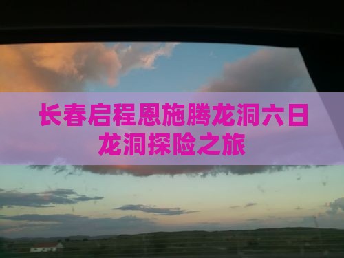 长春启程恩施腾龙洞六日龙洞探险之旅