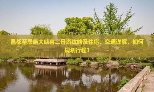 昌都至恩施大峡谷二日游攻略及住宿、交通详解，如何规划行程？