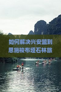 如何解决兴安盟到恩施梭布垭石林旅游的交通难题与住宿选择？