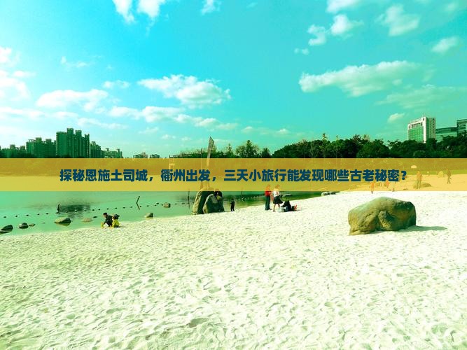 探秘恩施土司城，衢州出发，三天小旅行能发现哪些古老秘密？