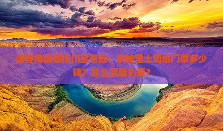 游客角度看铜川至恩施：攻略里土司城门票多少钱？怎么买最划算？