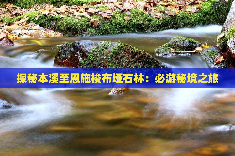 探秘本溪至恩施梭布垭石林：必游秘境之旅