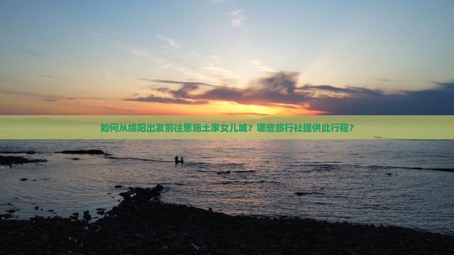如何从绵阳出发前往恩施土家女儿城？哪些旅行社提供此行程？