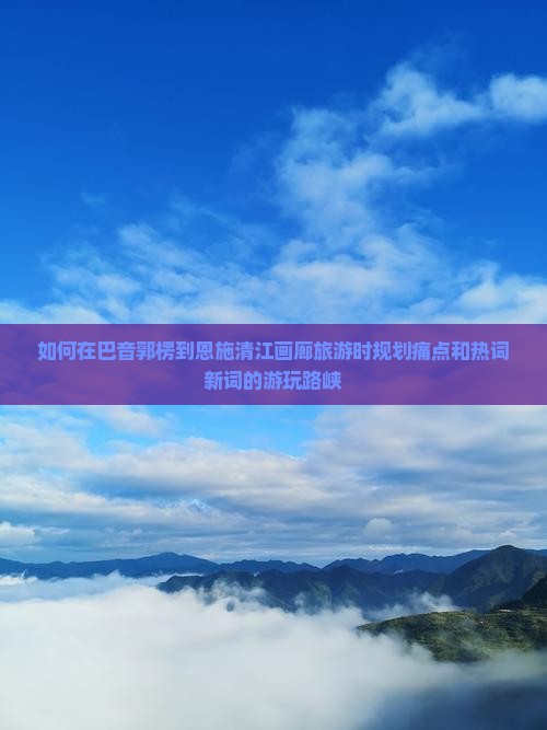 如何在巴音郭楞到恩施清江画廊旅游时规划痛点和热词新词的游玩路峡