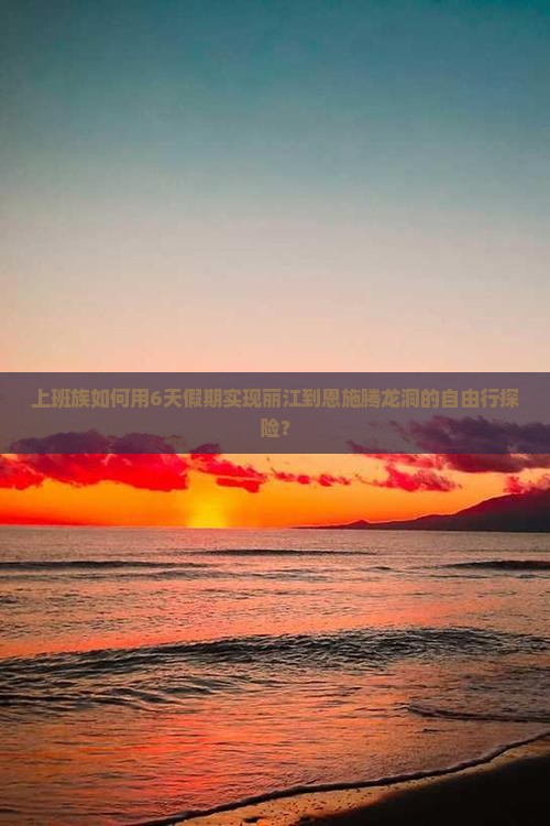 上班族如何用6天假期实现丽江到恩施腾龙洞的自由行探险？