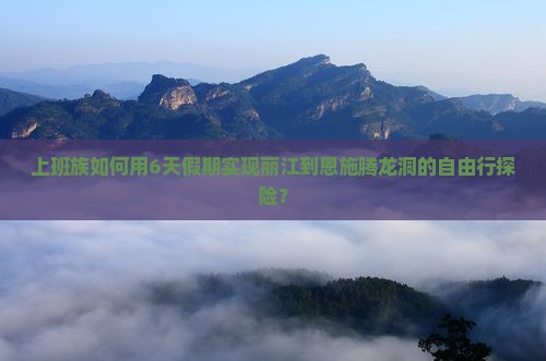 上班族如何用6天假期实现丽江到恩施腾龙洞的自由行探险？