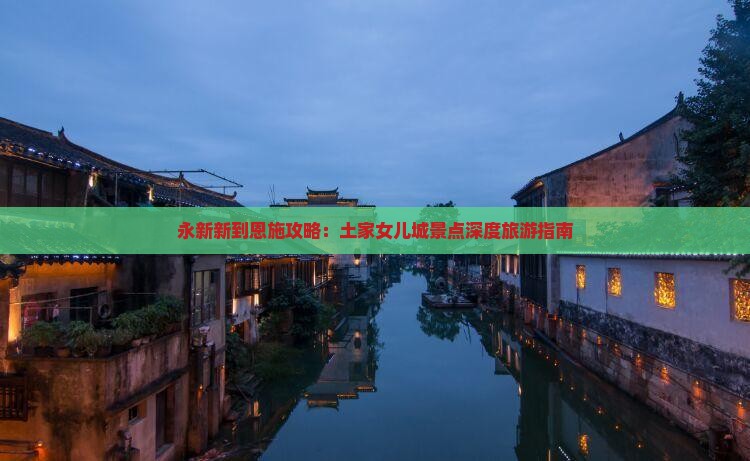 永新新到恩施攻略：土家女儿城景点深度旅游指南