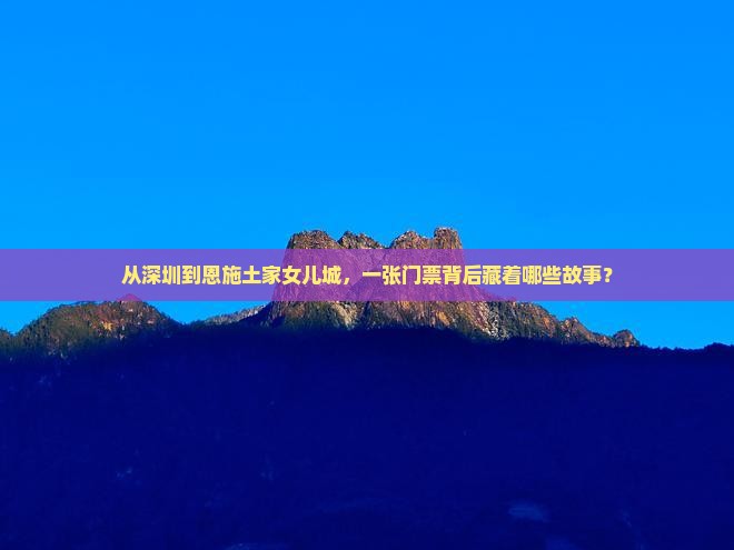 从深圳到恩施土家女儿城，一张门票背后藏着哪些故事？