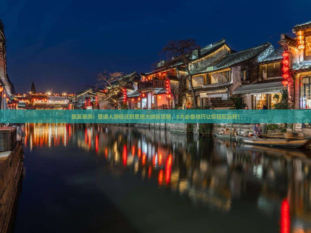 旅友亲测：普通人游宿迁到恩施大峡谷攻略，5大必备技巧让你轻松玩转！