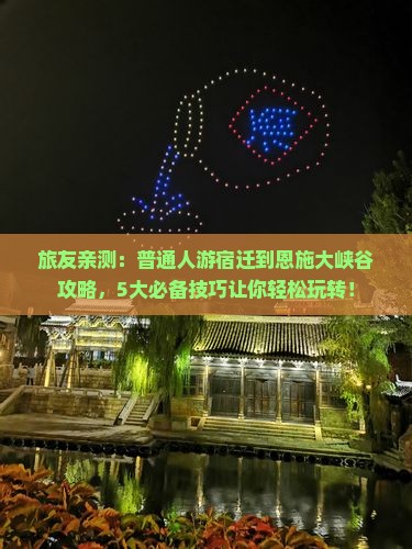 旅友亲测：普通人游宿迁到恩施大峡谷攻略，5大必备技巧让你轻松玩转！