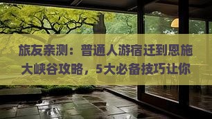 旅友亲测：普通人游宿迁到恩施大峡谷攻略，5大必备技巧让你轻松玩转！