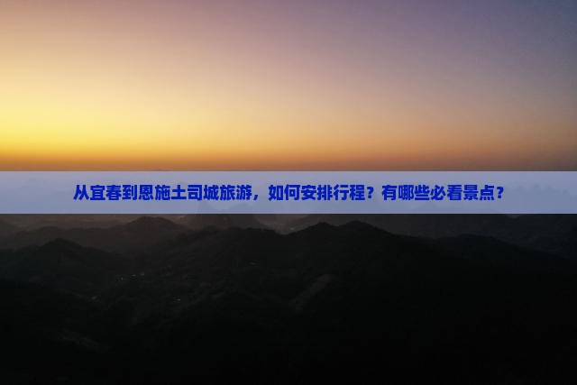 从宜春到恩施土司城旅游，如何安排行程？有哪些必看景点？