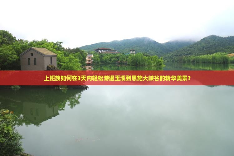 上班族如何在3天内轻松游遍玉溪到恩施大峡谷的精华美景？