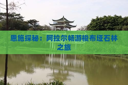 恩施探秘：阿拉尔畅游梭布垭石林之旅