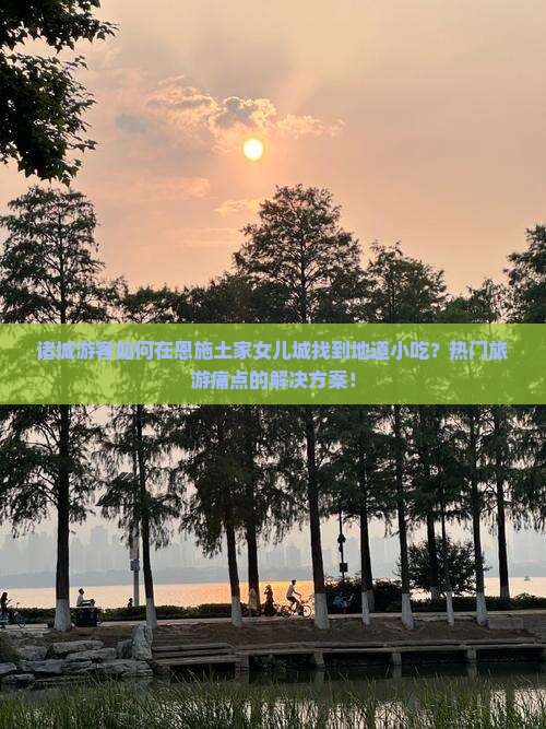 诸城游客如何在恩施土家女儿城找到地道小吃？热门旅游痛点的解决方案！