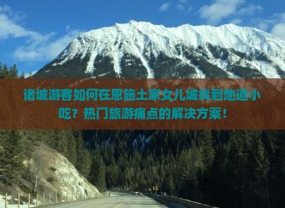 诸城游客如何在恩施土家女儿城找到地道小吃？热门旅游痛点的解决方案！