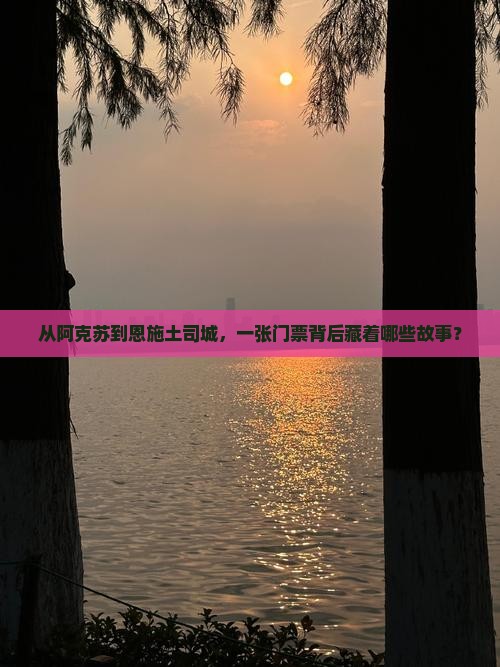 从阿克苏到恩施土司城，一张门票背后藏着哪些故事？