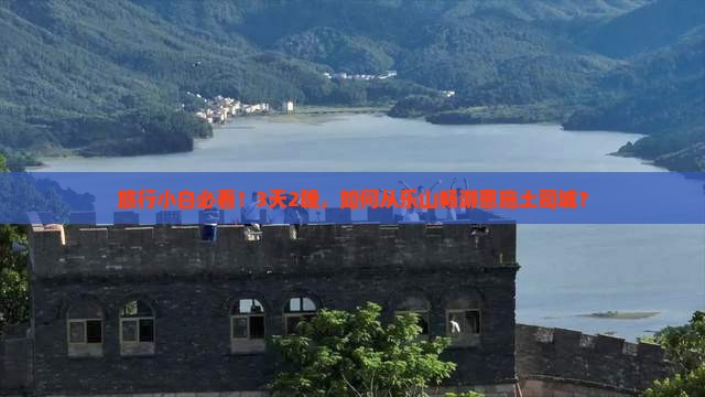 旅行小白必看！3天2晚，如何从乐山畅游恩施土司城？