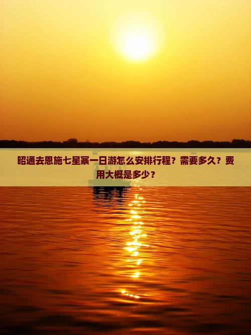 昭通去恩施七星寨一日游怎么安排行程？需要多久？费用大概是多少？