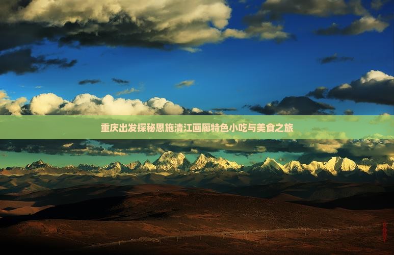 重庆出发探秘恩施清江画廊特色小吃与美食之旅