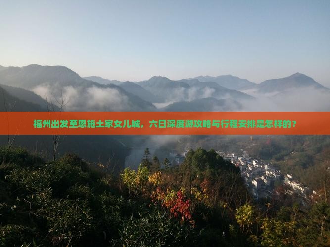 福州出发至恩施土家女儿城，六日深度游攻略与行程安排是怎样的？