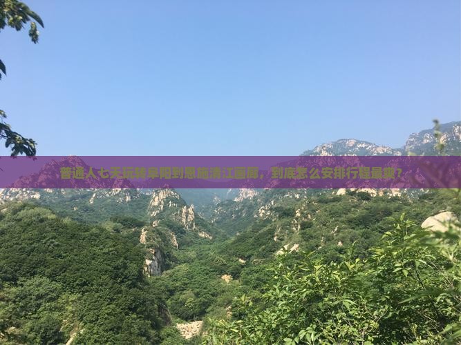 普通人七天玩转阜阳到恩施清江画廊，到底怎么安排行程最爽？