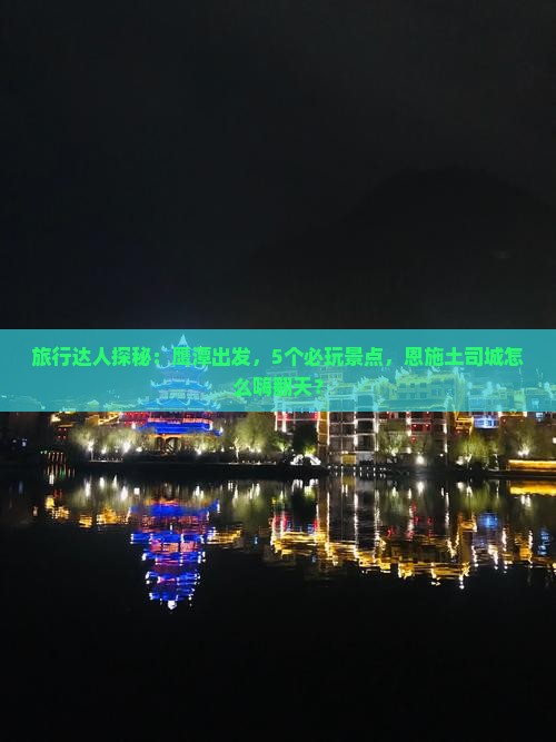 旅行达人探秘：鹰潭出发，5个必玩景点，恩施土司城怎么嗨翻天？