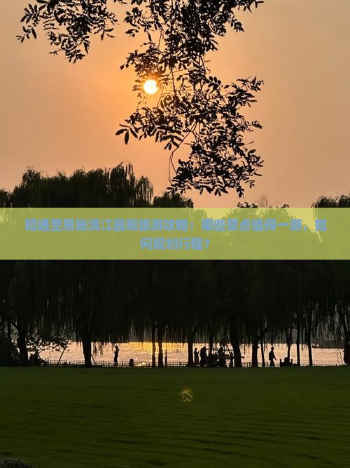 昭通至恩施清江画廊旅游攻略：哪些景点值得一游，如何规划行程？