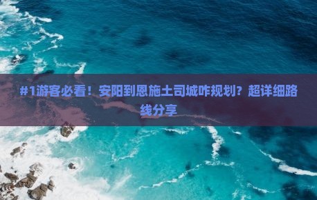 #1游客必看！安阳到恩施土司城咋规划？超详细路线分享
