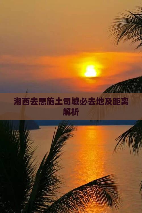 湘西去恩施土司城必去地及距离解析