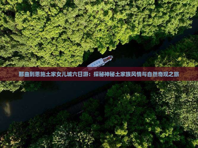那曲到恩施土家女儿城六日游:探秘神秘土家族风情与自然奇观之旅 那曲到恩施土家女儿城六日游:探秘神秘土家族风情与自然奇观之旅