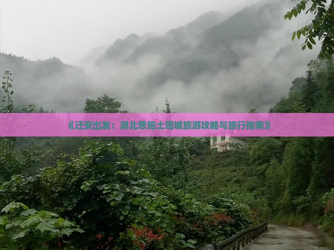 《迁安出发：湖北恩施土司城旅游攻略与旅行指南》