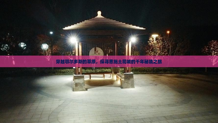 穿越鄂尔多斯的草原，探寻恩施土司城的千年秘境之旅