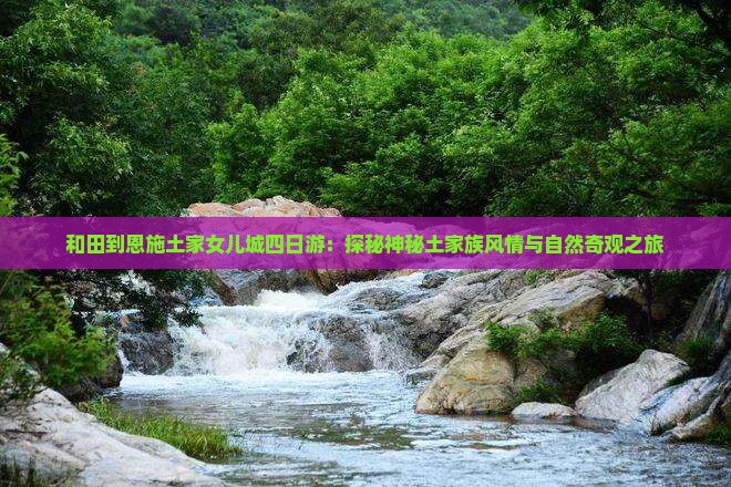 和田到恩施土家女儿城四日游：探秘神秘土家族风情与自然奇观之旅
