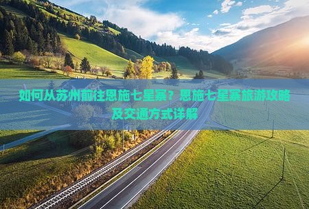 如何从苏州前往恩施七星寨？恩施七星寨旅游攻略及交通方式详解