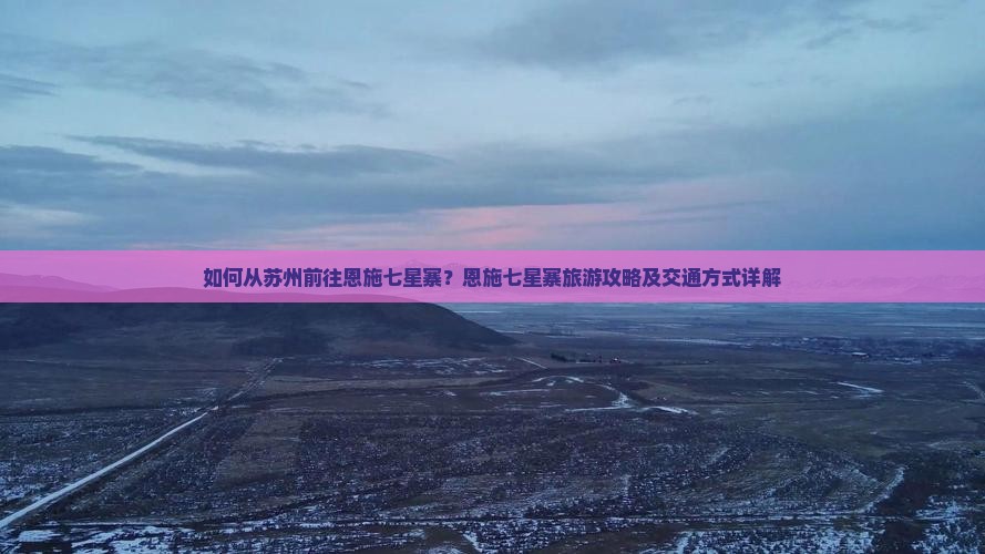 如何从苏州前往恩施七星寨？恩施七星寨旅游攻略及交通方式详解