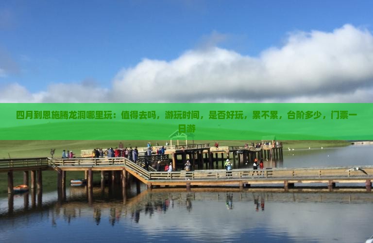 四月到恩施腾龙洞哪里玩：值得去吗，游玩时间，是否好玩，累不累，台阶多少，门票一日游