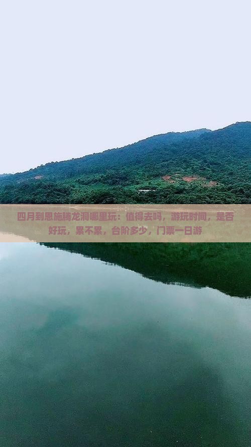 四月到恩施腾龙洞哪里玩：值得去吗，游玩时间，是否好玩，累不累，台阶多少，门票一日游