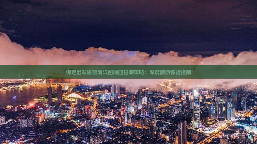 保定出发恩施清江画廊四日游攻略：深度旅游体验指南