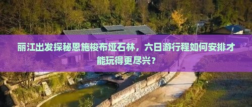 丽江出发探秘恩施梭布垭石林，六日游行程如何安排才能玩得更尽兴？