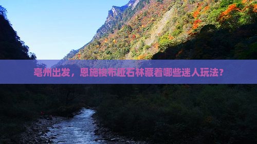 亳州出发，恩施梭布垭石林藏着哪些迷人玩法？