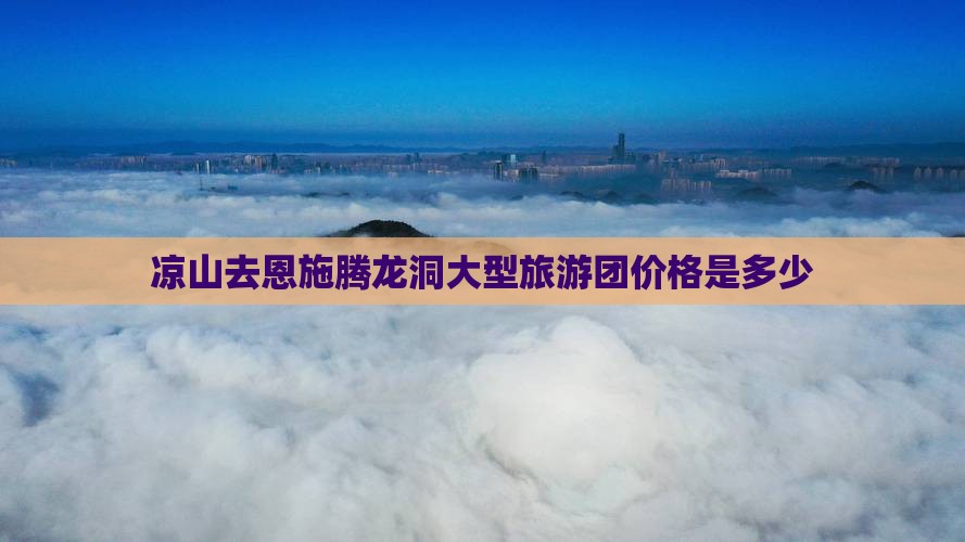 凉山去恩施腾龙洞大型旅游团价格是多少