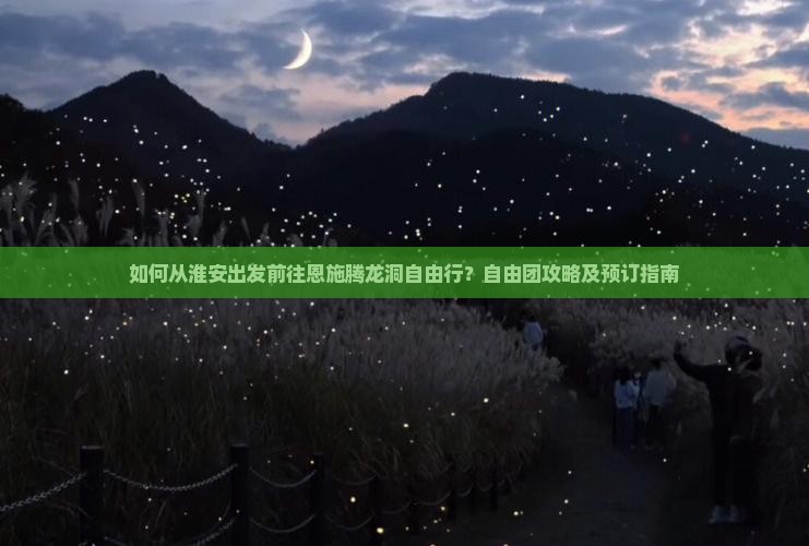 如何从淮安出发前往恩施腾龙洞自由行？自由团攻略及预订指南
