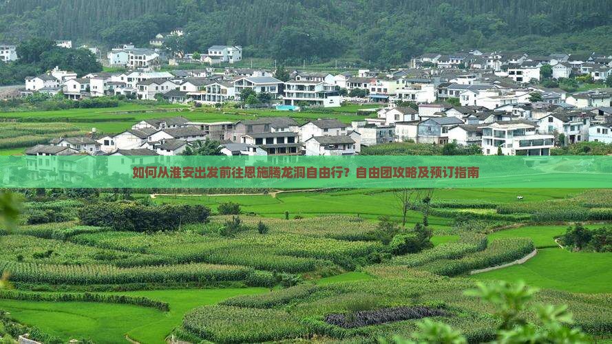如何从淮安出发前往恩施腾龙洞自由行？自由团攻略及预订指南