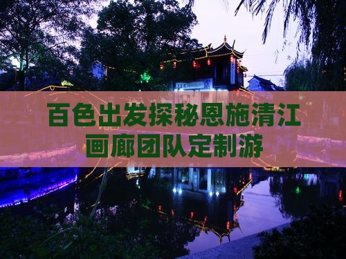 百色出发探秘恩施清江画廊团队定制游