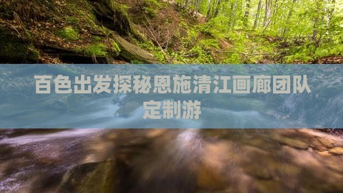 百色出发探秘恩施清江画廊团队定制游